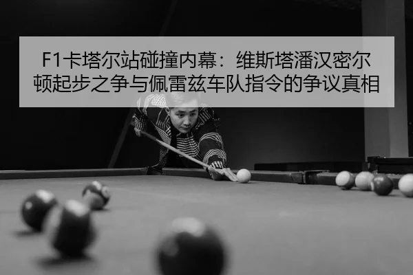 F1卡塔尔站碰撞内幕：维斯塔潘汉密尔顿起步之争与佩雷兹车队指令的争议真相
