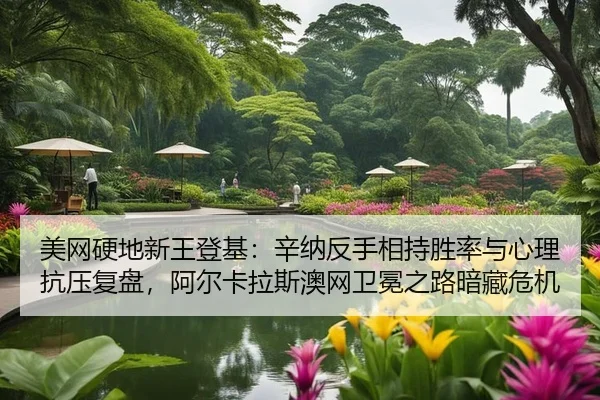 美网硬地新王登基：辛纳反手相持胜率与心理抗压复盘，阿尔卡拉斯澳网卫冕之路暗藏危机